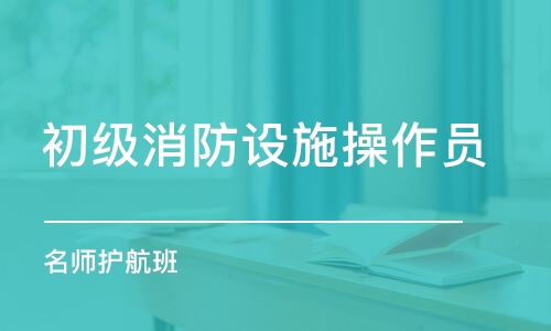 西安初級消防設(shè)施操作員 老師護(hù)航班