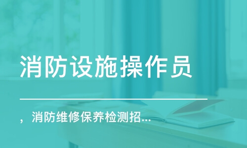 消防設(shè)施操作員 ，消防維修保養(yǎng)檢測(cè)招生