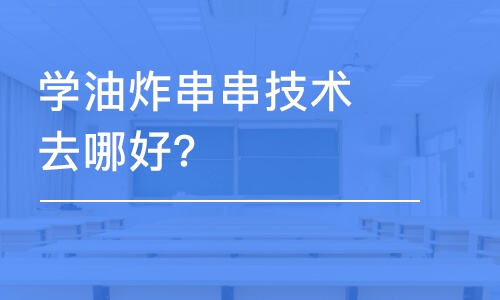 哈尔滨学油炸串串技术去哪好？