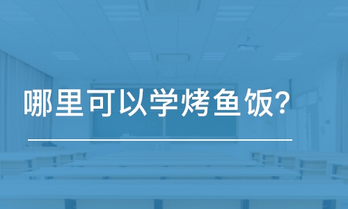 哈尔滨哪里可以学烤鱼饭？