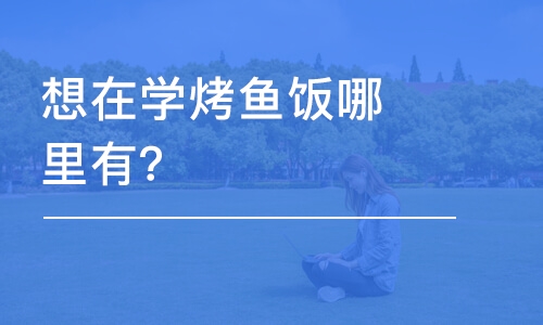 哈尔滨想在哈尔滨学烤鱼饭哪里有？