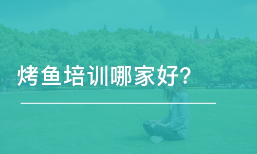 哈尔滨烤鱼培训学校哪家好？