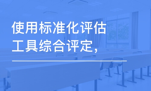 使用標(biāo)準(zhǔn)化評估工具綜合評定，出具全面評估