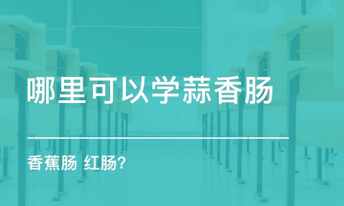 哈尔滨哪里可以学蒜香肠 香蕉肠 哈尔滨红肠？