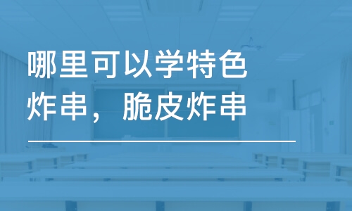 哈尔滨哪里可以学特色炸串，脆皮炸串技术？