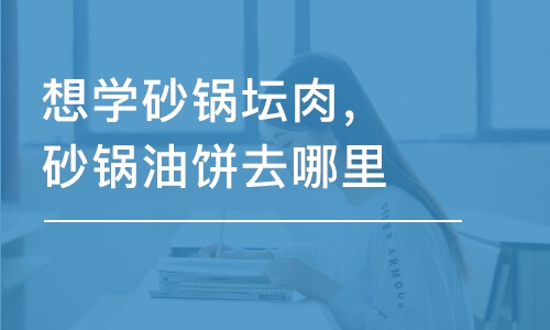 想学砂锅坛肉，砂锅油饼去哪里好？