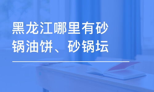 哈尔滨黑龙江哪里有砂锅油饼、砂锅坛肉学？