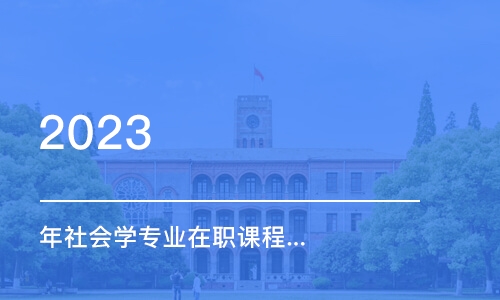 无锡2023 年社会学专业在职课程培训班