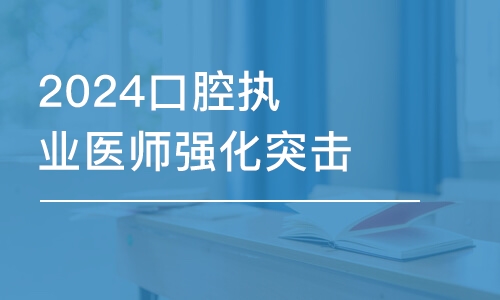 武漢2024口腔執(zhí)業(yè)醫(yī)師強(qiáng)化突擊班