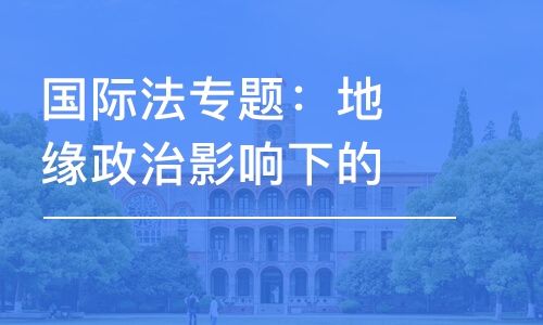 國際法專題：地緣政治影響下的國際法發(fā)展