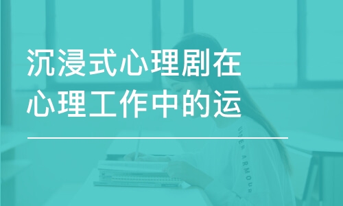 合肥沉浸式心理剧在心理工作中的运用