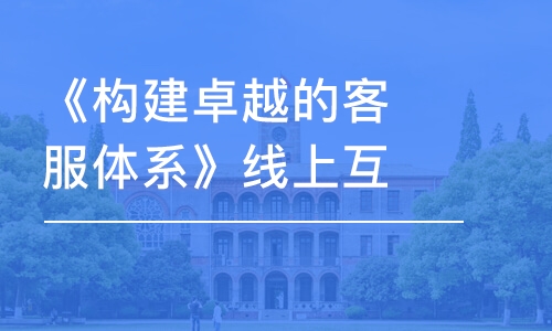 《構(gòu)建卓越的客服體系》線上互動課堂