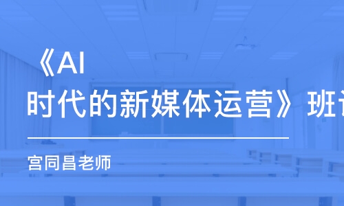 《AI時(shí)代的新媒體運(yùn)營(yíng)》班課（宮同昌老師